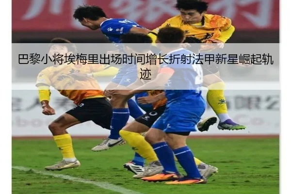 巴黎小将埃梅里出场时间增长折射法甲新星崛起轨迹