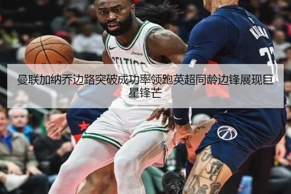 曼联加纳乔边路突破成功率领跑英超同龄边锋展现巨星锋芒
