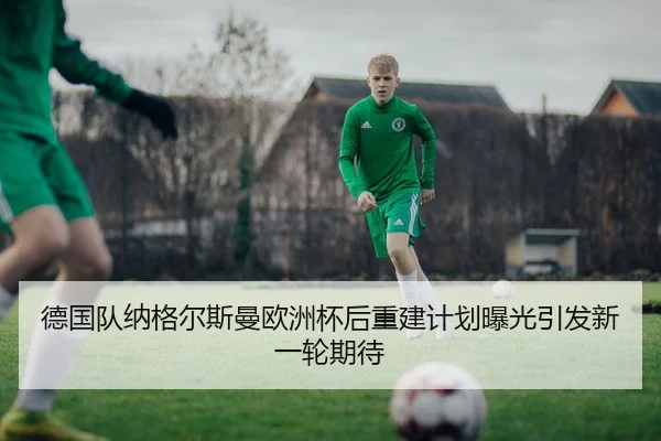 德国队纳格尔斯曼欧洲杯后重建计划曝光引发新一轮期待