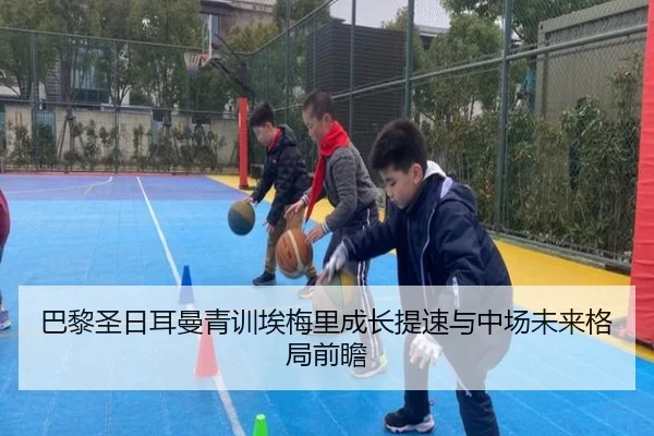 巴黎圣日耳曼青训埃梅里成长提速与中场未来格局前瞻