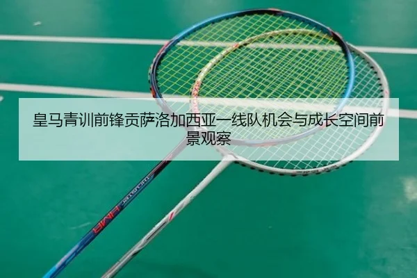 皇马青训前锋贡萨洛加西亚一线队机会与成长空间前景观察
