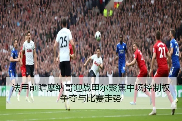 法甲前瞻摩纳哥迎战里尔聚焦中场控制权争夺与比赛走势