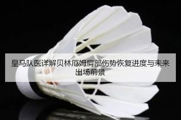 皇马队医详解贝林厄姆肩部伤势恢复进度与未来出场前景